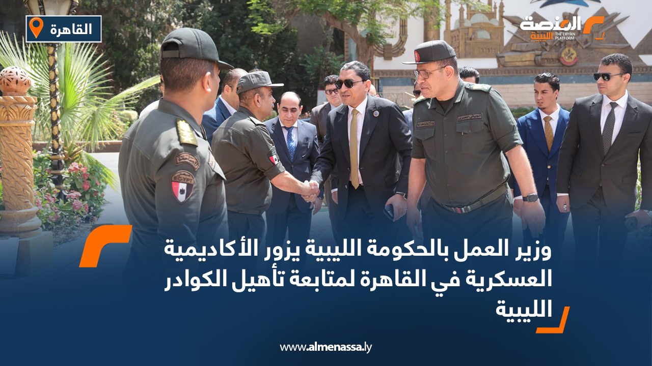 وزير العمل بالحكومة الليبية يزور الأكاديمية العسكرية في القاهرة لمتابعة تأهيل الكوادر الليبية