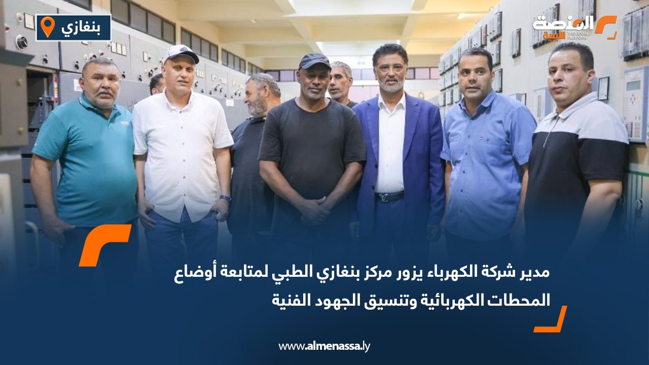 مدير شركة الكهرباء يزور مركز بنغازي الطبي لمتابعة أوضاع المحطات الكهربائية وتنسيق الجهود الفنية