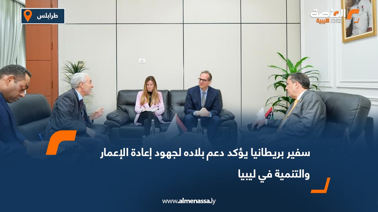 سفير بريطانيا يؤكد دعم بلاده لجهود إعادة الإعمار والتنمية في ليبيا