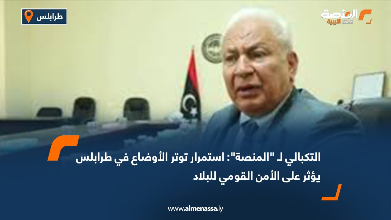 التكبالي لـ "المنصة": استمرار توتر الأوضاع في طرابلس يؤثر على الأمن القومي للبلاد