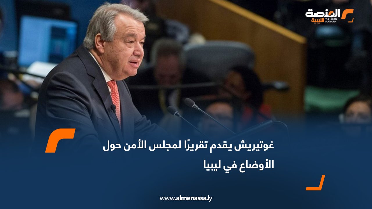 غوتيريش يقدم تقريرًا لمجلس الأمن حول الأوضاع في ليبيا