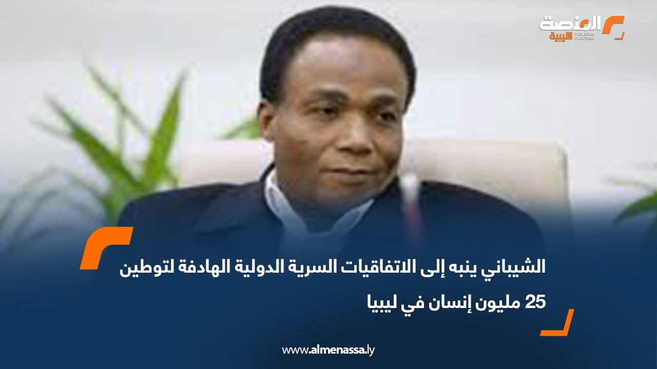 الشيباني ينبه إلى الاتفاقيات السرية الدولية الهادفة لتوطين 25 مليون إنسان في ليبيا