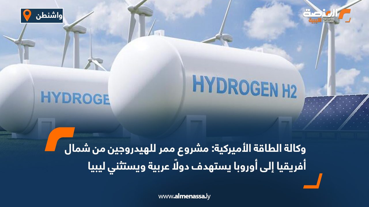 وكالة الطاقة الأميركية: مشروع ممر للهيدروجين من شمال أفريقيا إلى أوروبا يستهدف دولًا عربية ويستثني ليبيا