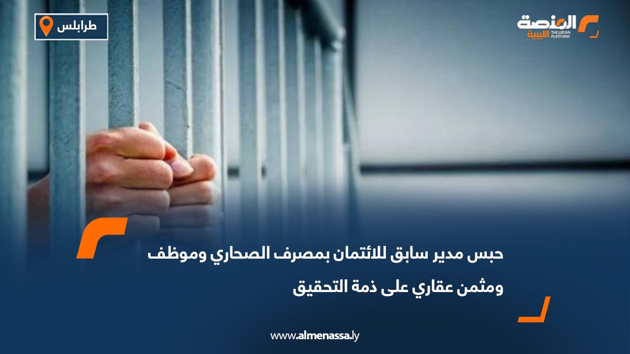 حبس مدير سابق للائتمان بمصرف الصحاري وموظف ومثمن عقاري على ذمة التحقيق