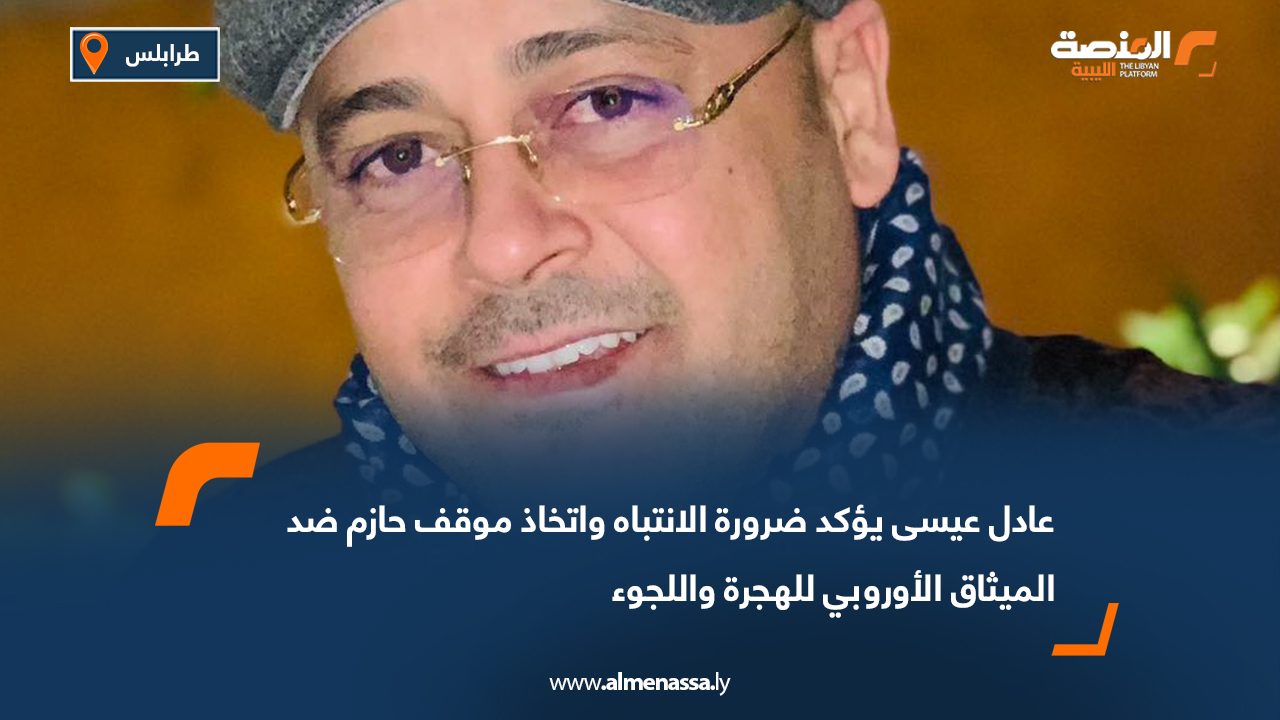 عادل عيسى يؤكد ضرورة الانتباه واتخاذ موقف حازم ضد الميثاق الأوروبي للهجرة واللجوء