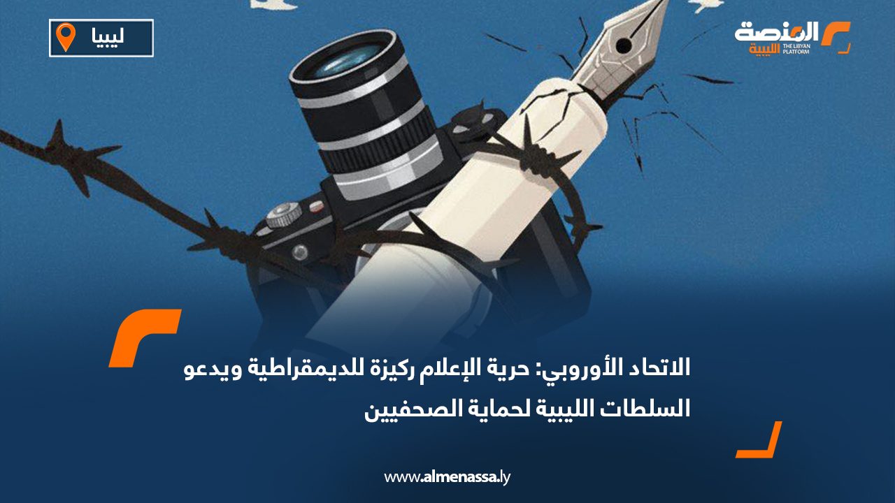 الاتحاد الأوروبي: حرية الإعلام ركيزة للديمقراطية ويدعو السلطات الليبية لحماية الصحفيين