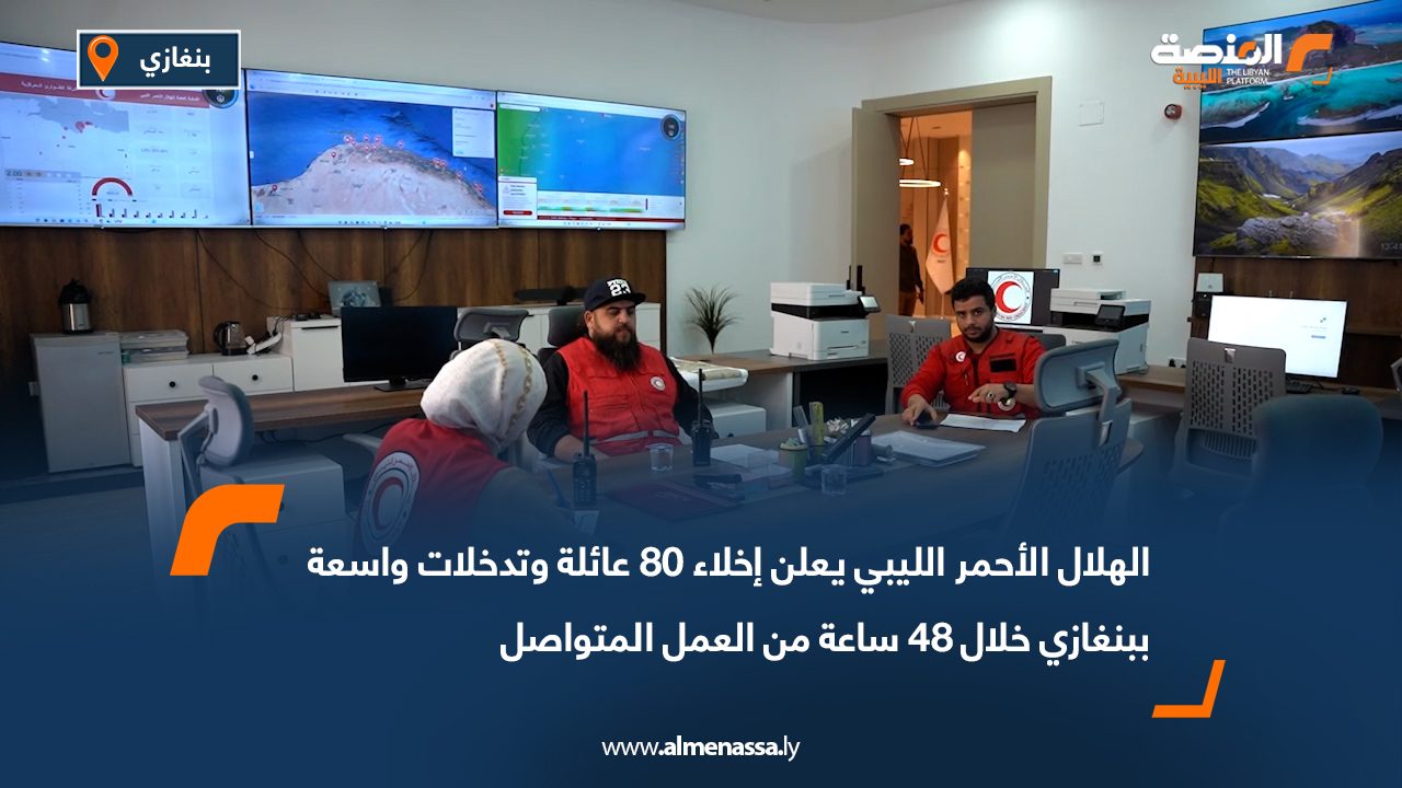 الهلال الأحمر الليبي يعلن إخلاء 80 عائلة وتدخلات واسعة ببنغازي خلال 48 ساعة من العمل المتواصل