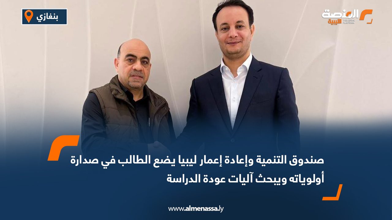 صندوق التنمية وإعادة إعمار ليبيا يضع الطالب في صدارة أولوياته ويبحث آليات عودة الدراسة