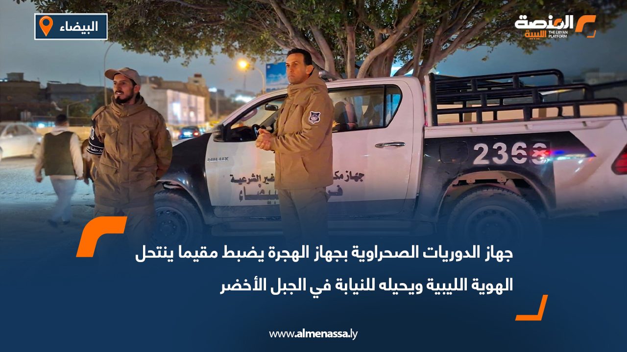 جهاز الدوريات الصحراوية بجهاز الهجرة يضبط مقيما ينتحل الهوية الليبية ويحيله للنيابة في الجبل الأخضر