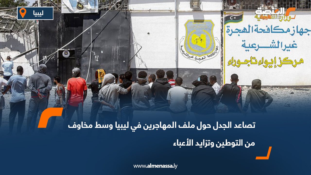تصاعد الجدل حول ملف المهاجرين في ليبيا وسط مخاوف من التوطين وتزايد الأعباء