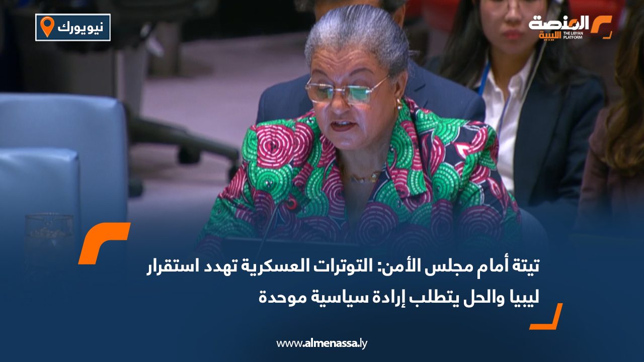 تيتة أمام مجلس الأمن: التوترات العسكرية تهدد استقرار ليبيا والحل يتطلب إرادة سياسية موحدة