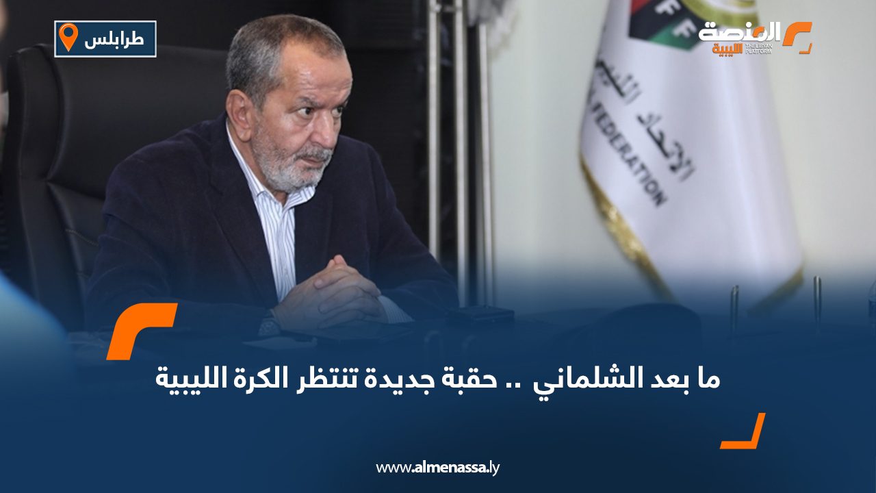 ما بعد الشلماني  .. حقبة جديدة تنتظر الكرة الليبية