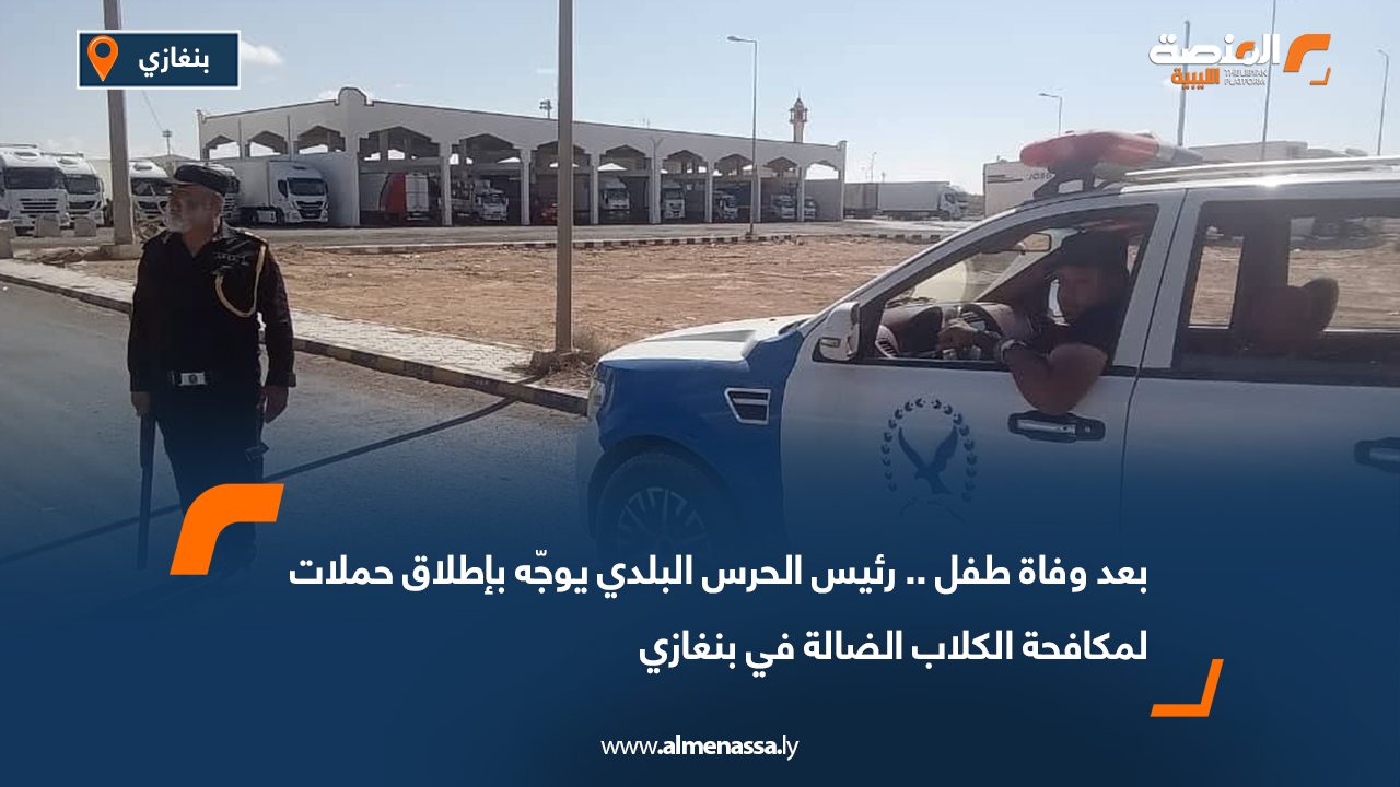 بعد وفاة طفل.. رئيس الحرس البلدي يوجّه بإطلاق حملات لمكافحة الكلاب الضالة في بنغازي