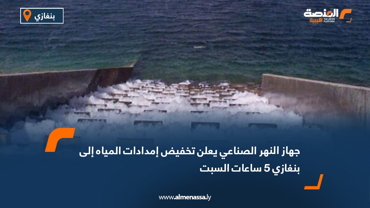جهاز النهر الصناعي يعلن تخفيض إمدادات المياه إلى بنغازي 5 ساعات السبت