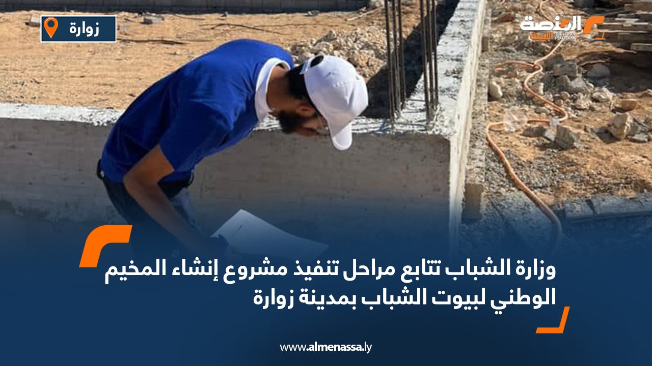 وزارة الشباب تتابع مراحل تنفيذ مشروع إنشاء المخيم الوطني لبيوت الشباب بمدينة زوارة