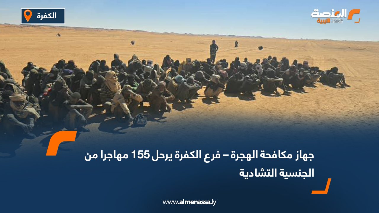 جهاز مكافحة الهجرة – فرع الكفرة يرحل 155 مهاجرا من الجنسية التشادية