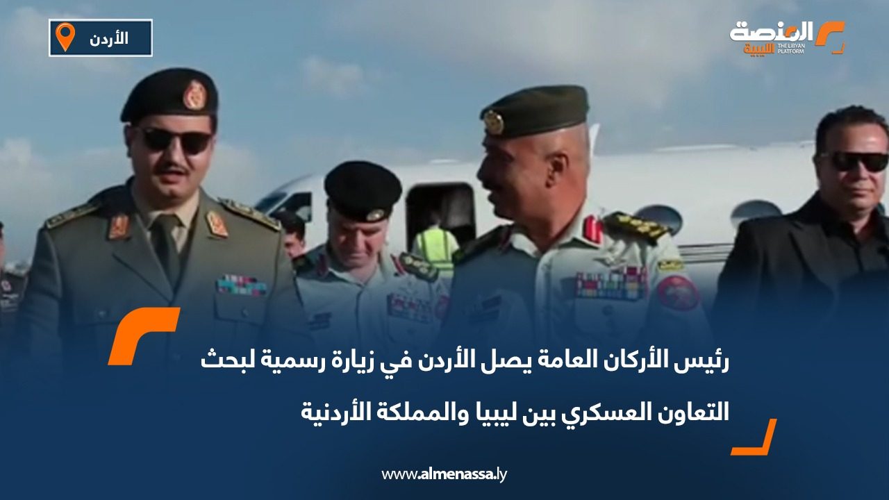 رئيس الأركان العامة يصل الأردن في زيارة رسمية لبحث التعاون العسكري بين ليبيا والمملكة الأردنية