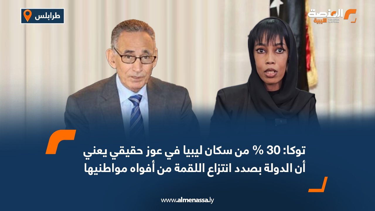 توكا: 30 % من سكان ليبيا في عوز حقيقي يعني أن الدولة بصدد انتزاع اللقمة من أفواه مواطنيها