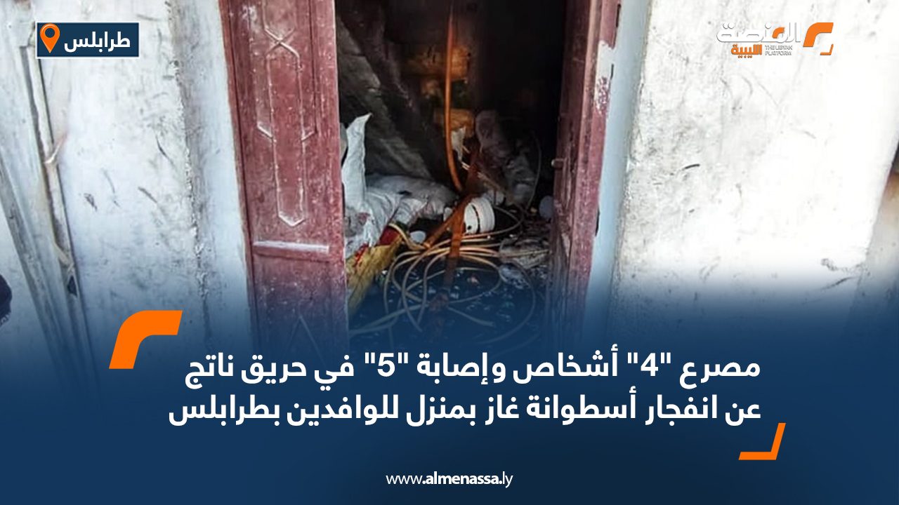 مصرع "4" أشخاص وإصابة "5" في حريق ناتج عن انفجار أسطوانة غاز بمنزل للوافدين بطرابلس