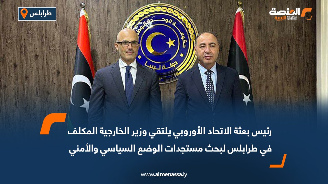 رئيس بعثة الاتحاد الأوروبي يلتقي وزير الخارجية المكلف في طرابلس لبحث مستجدات الوضع السياسي والأمني