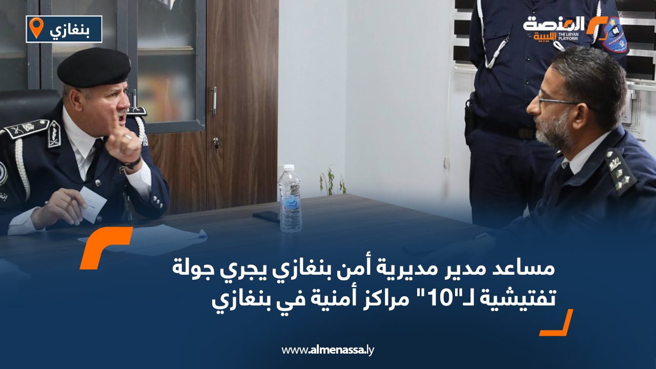 مساعد مدير مديرية أمن بنغازي يجري جولة تفتيشية لـ"10" مراكز أمنية في بنغازي