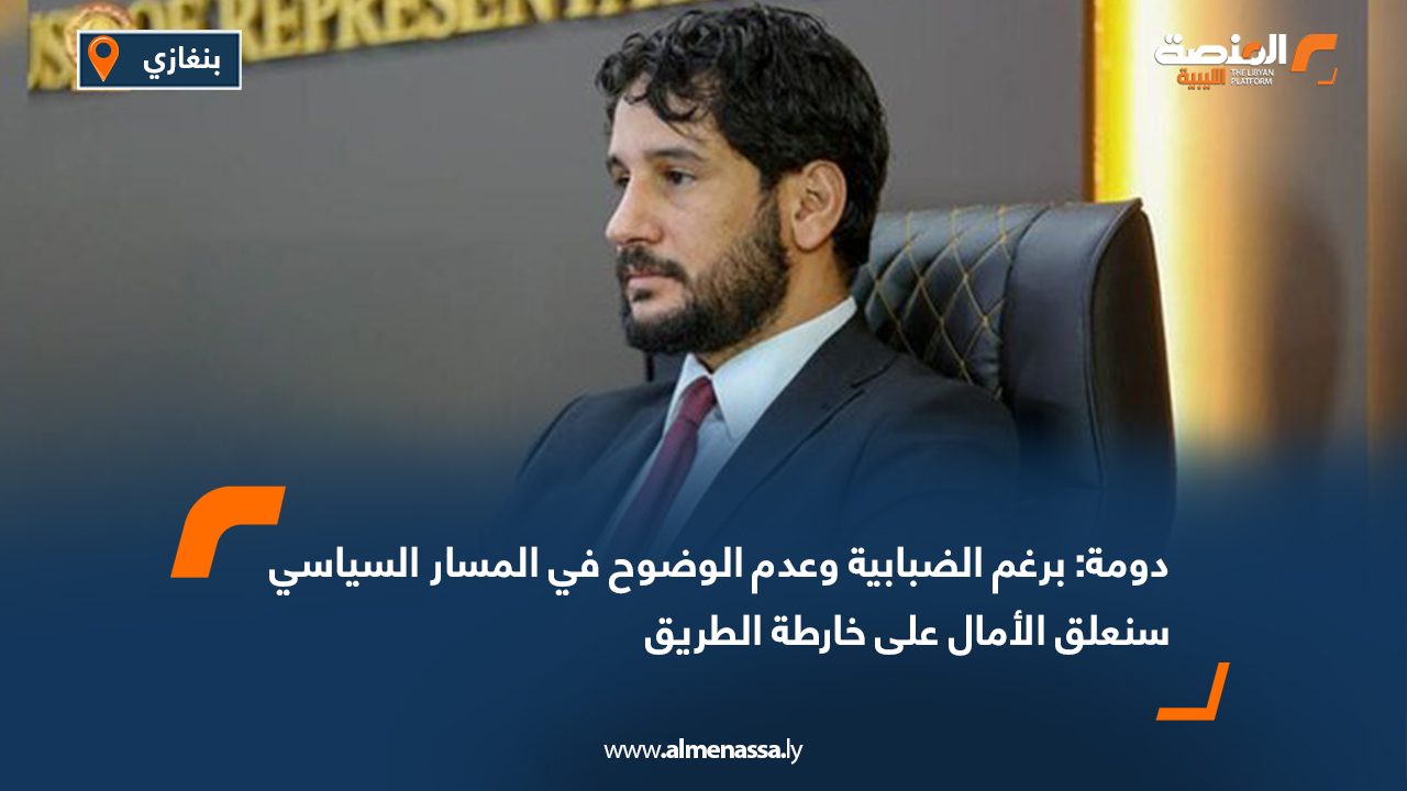 دومة: برغم الضبابية وعدم الوضوح في المسار السياسي سنعلق الأمال على خارطة الطريق