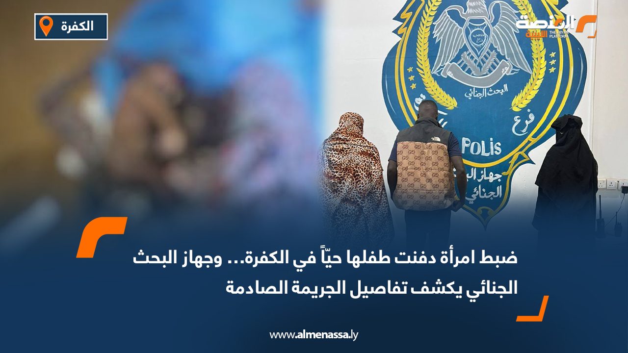 ضبط امرأة دفنت طفلها حيّاً في الكفرة… وجهاز البحث الجنائي يكشف تفاصيل الجريمة الصادمة