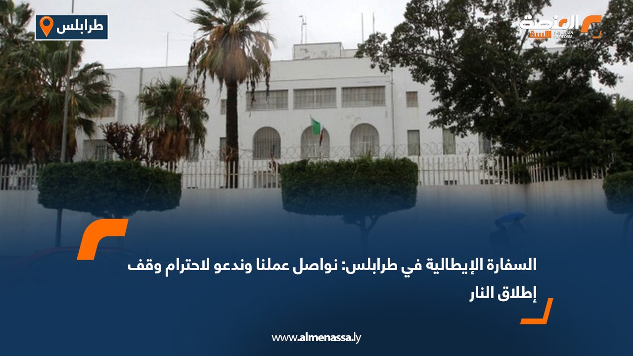 السفارة الإيطالية في طرابلس: نواصل عملنا وندعو لاحترام وقف إطلاق النار