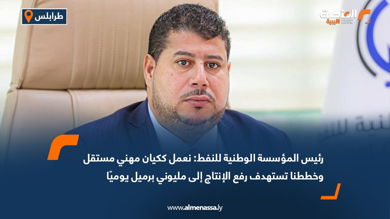 رئيس المؤسسة الوطنية للنفط: نعمل ككيان مهني مستقل وخططنا تستهدف رفع الإنتاج إلى مليوني برميل يوميًا