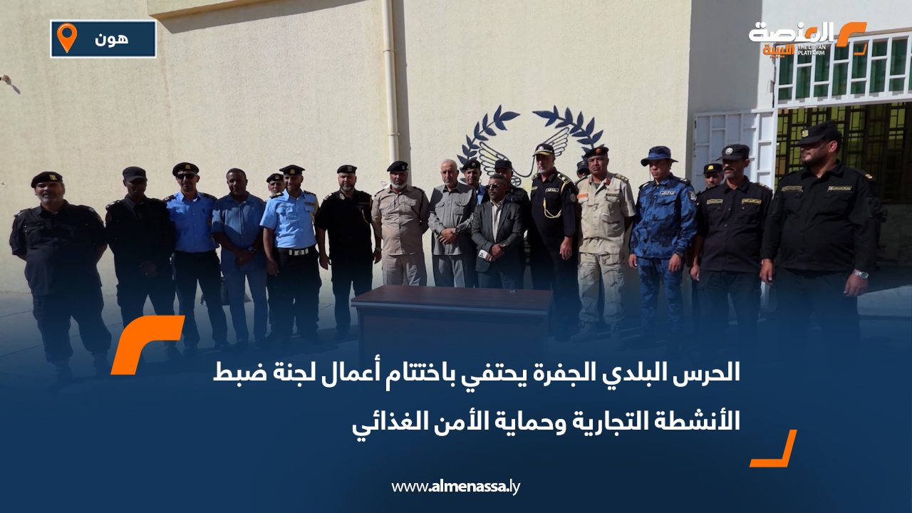 الحرس البلدي الجفرة يحتفي باختتام أعمال لجنة ضبط الأنشطة التجارية وحماية الأمن الغذائي