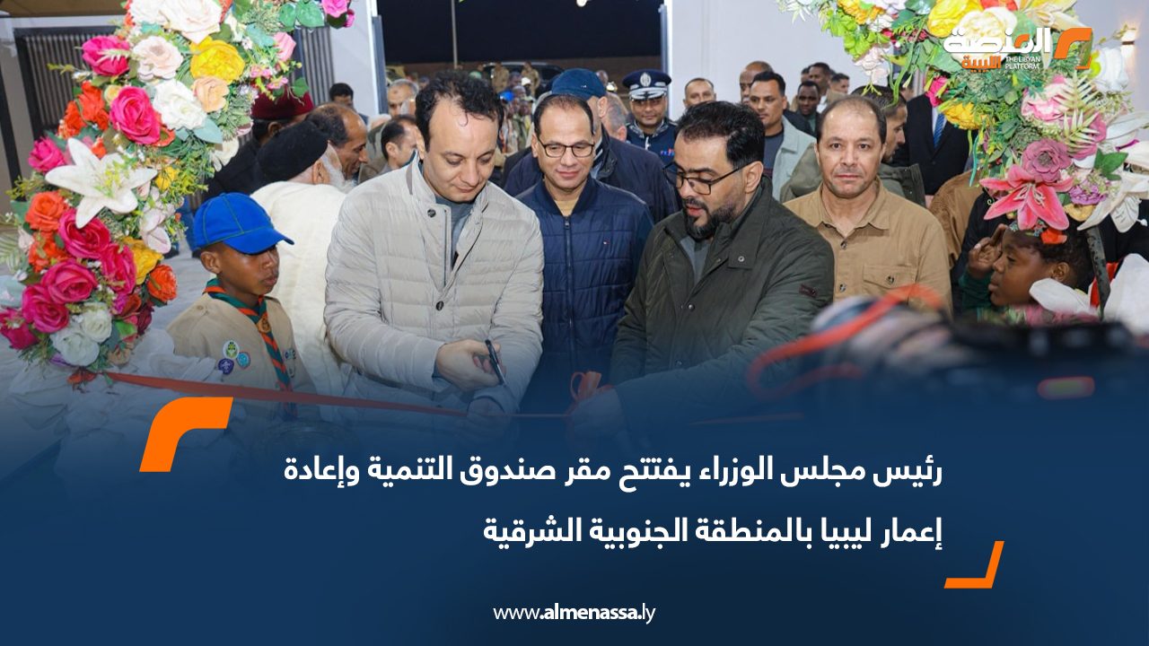 رئيس مجلس الوزراء يفتتح مقر صندوق التنمية وإعادة إعمار ليبيا بالمنطقة الجنوبية الشرقية