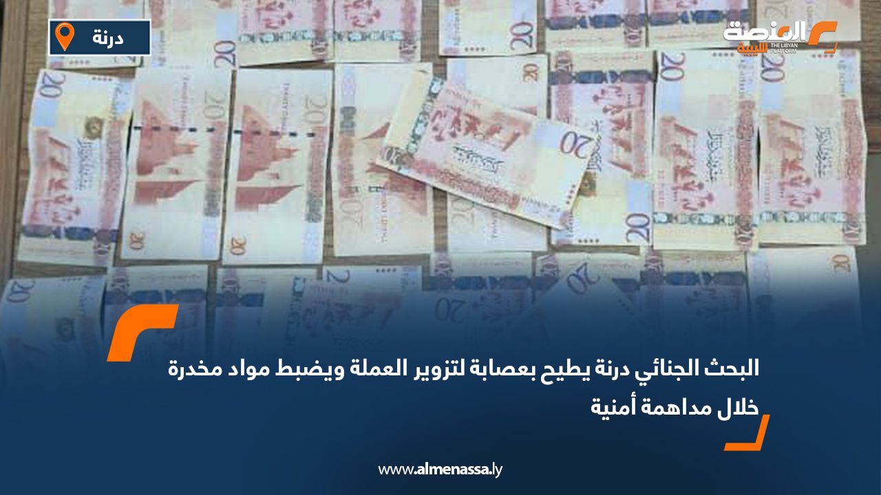 البحث الجنائي درنة يطيح بعصابة لتزوير العملة ويضبط مواد مخدرة خلال مداهمة أمنية