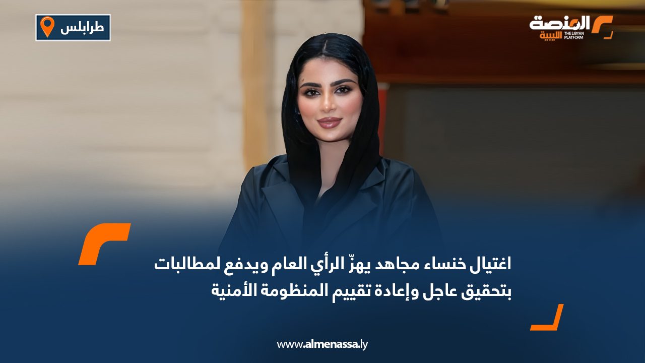 اغتيال خنساء مجاهد يهزّ الرأي العام ويدفع لمطالبات بتحقيق عاجل وإعادة تقييم المنظومة الأمنية