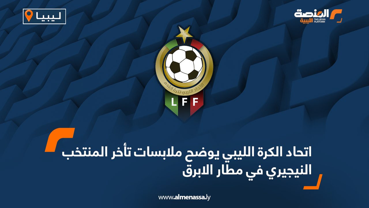اتحاد الكرة الليبي يوضح ملابسات تأخر المنتخب النيجيري في مطار الابرق