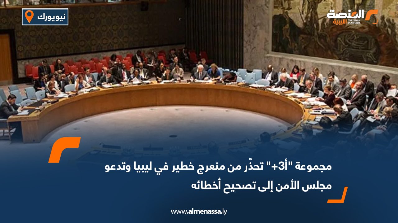 مجموعة "أ3+" تحذّر من منعرج خطير في ليبيا وتدعو مجلس الأمن إلى تصحيح أخطائه