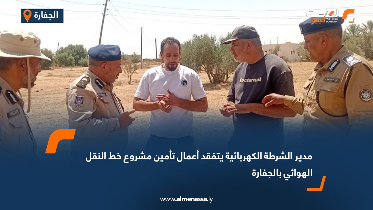 مدير الشرطة الكهربائية يتفقد أعمال تأمين مشروع خط النقل الهوائي بالجفارة