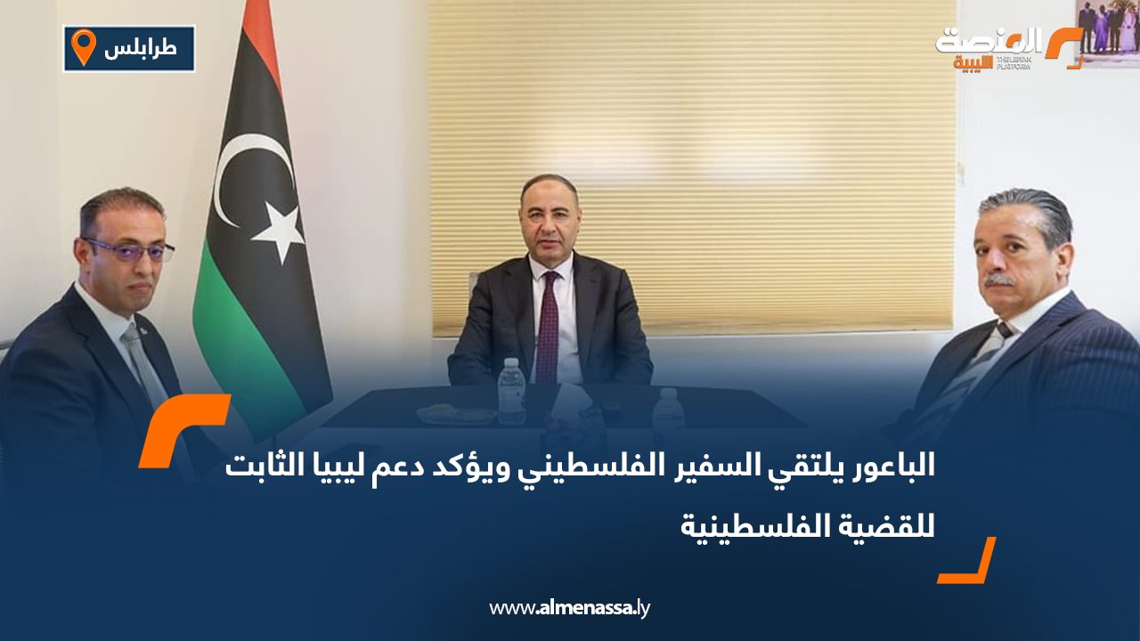 الباعور يلتقي السفير الفلسطيني ويؤكد دعم ليبيا الثابت للقضية الفلسطينية