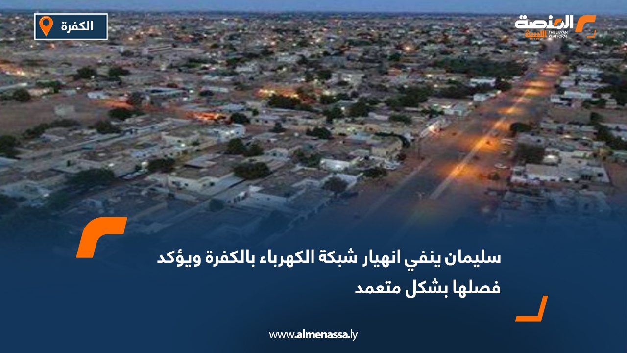 سليمان ينفي انهيار شبكة الكهرباء بالكفرة ويؤكد فصلها بشكل متعمد