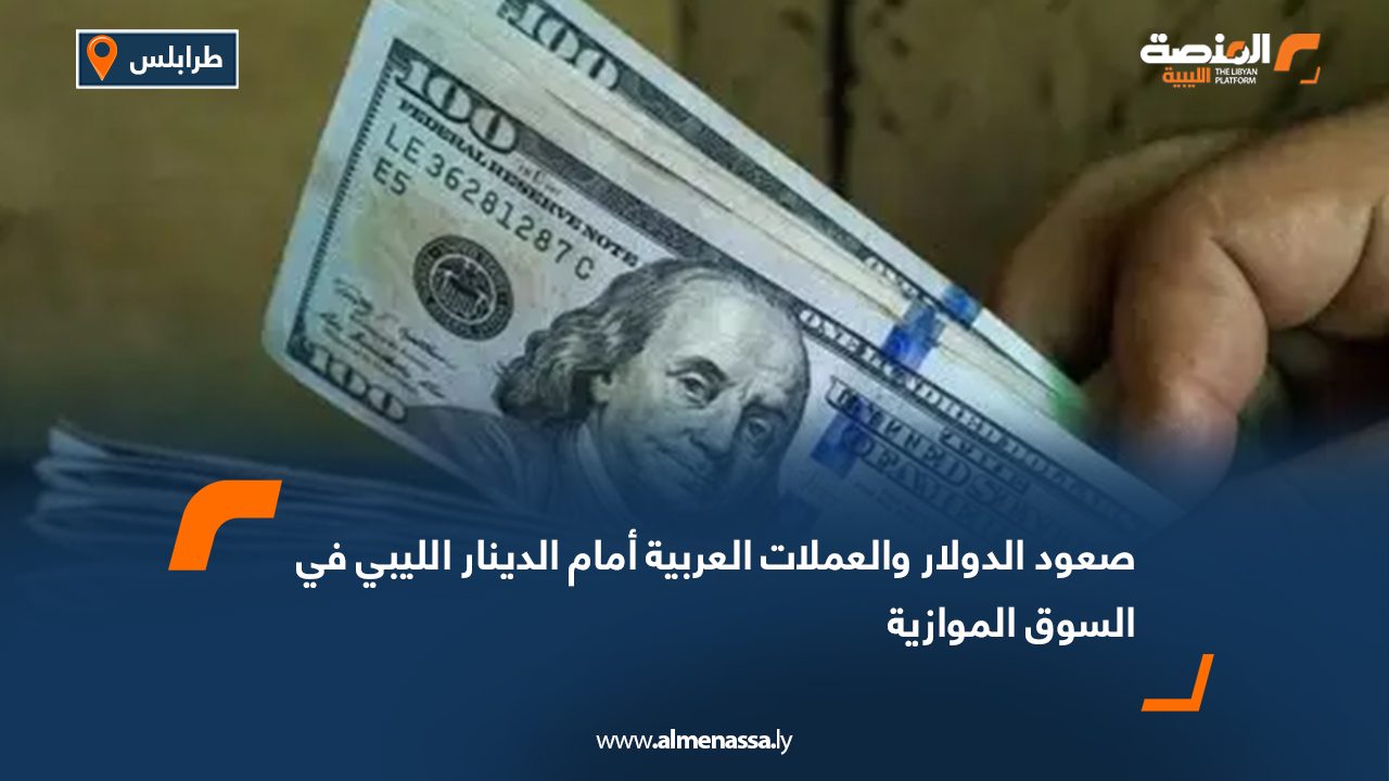 صعود الدولار والعملات العربية أمام الدينار الليبي في السوق الموازية