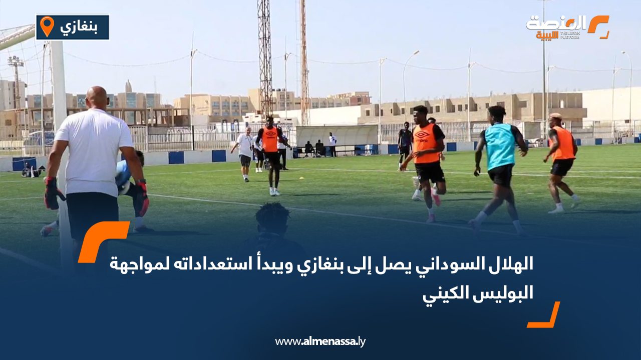 الهلال السوداني يصل إلى بنغازي ويبدأ استعداداته لمواجهة البوليس الكيني