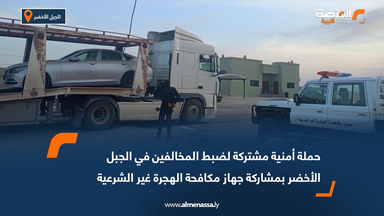 حملة أمنية مشتركة لضبط المخالفين في الجبل الأخضر بمشاركة جهاز مكافحة الهجرة غير الشرعية