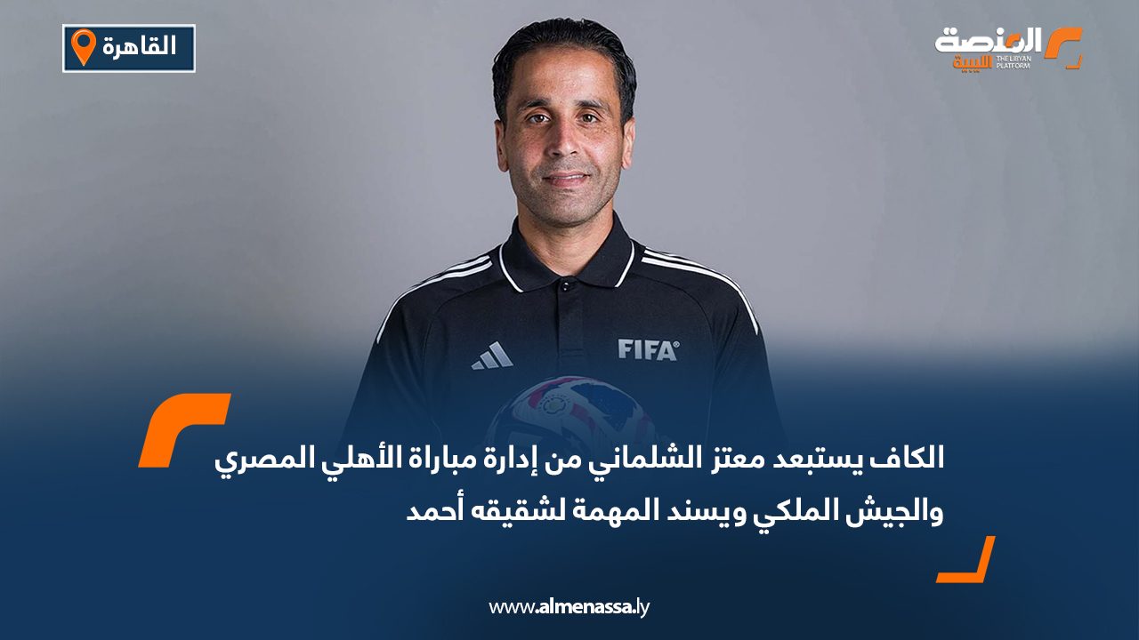 الكاف يستبعد معتز الشلماني من إدارة مباراة الأهلي المصري والجيش الملكي ويسند المهمة لشقيقه أحمد