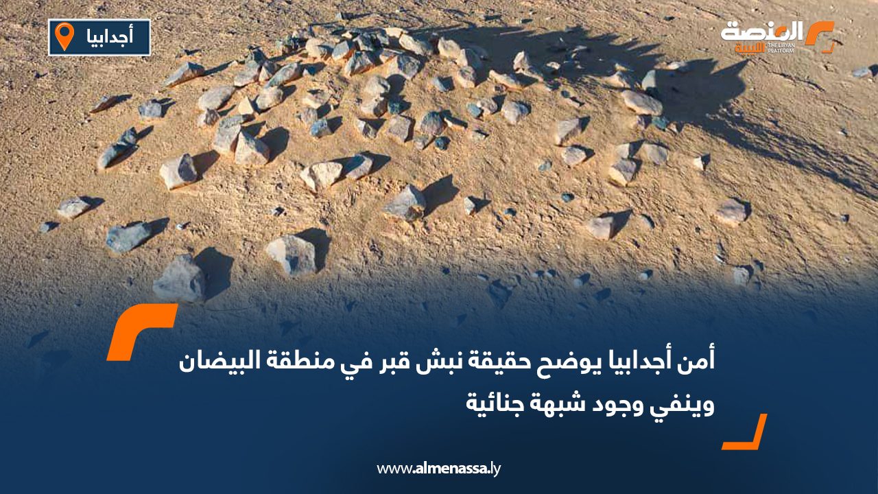 أمن أجدابيا يوضح حقيقة نبش قبر في منطقة البيضان وينفي وجود شبهة جنائية