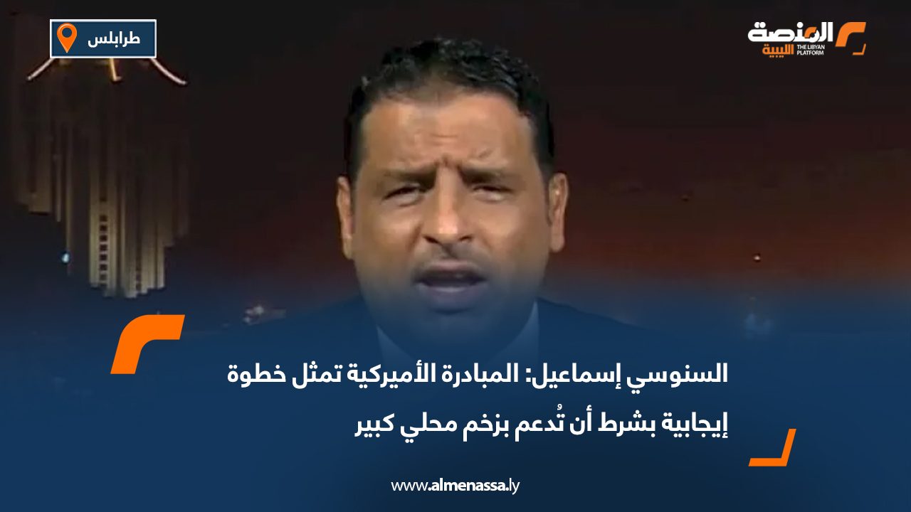 السنوسي إسماعيل: المبادرة الأميركية تمثل خطوة إيجابية بشرط أن تُدعم بزخم محلي كبير