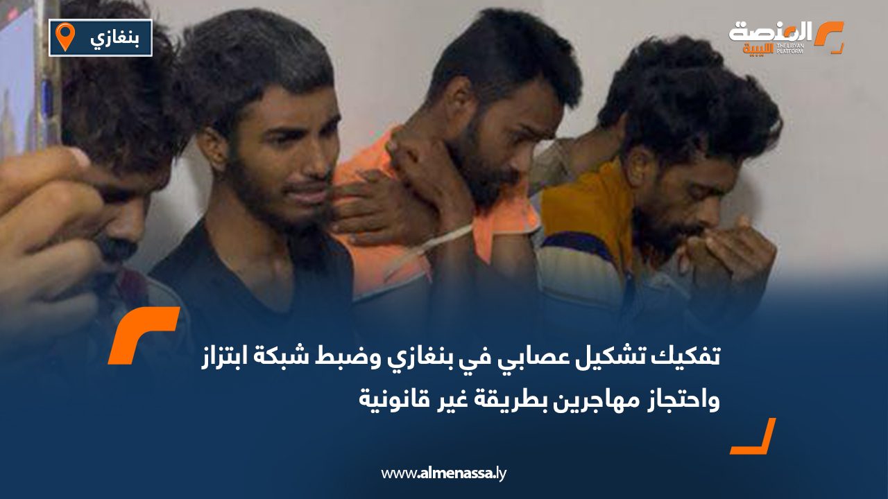 تفكيك تشكيل عصابي في بنغازي وضبط شبكة ابتزاز واحتجاز مهاجرين بطريقة غير قانونية