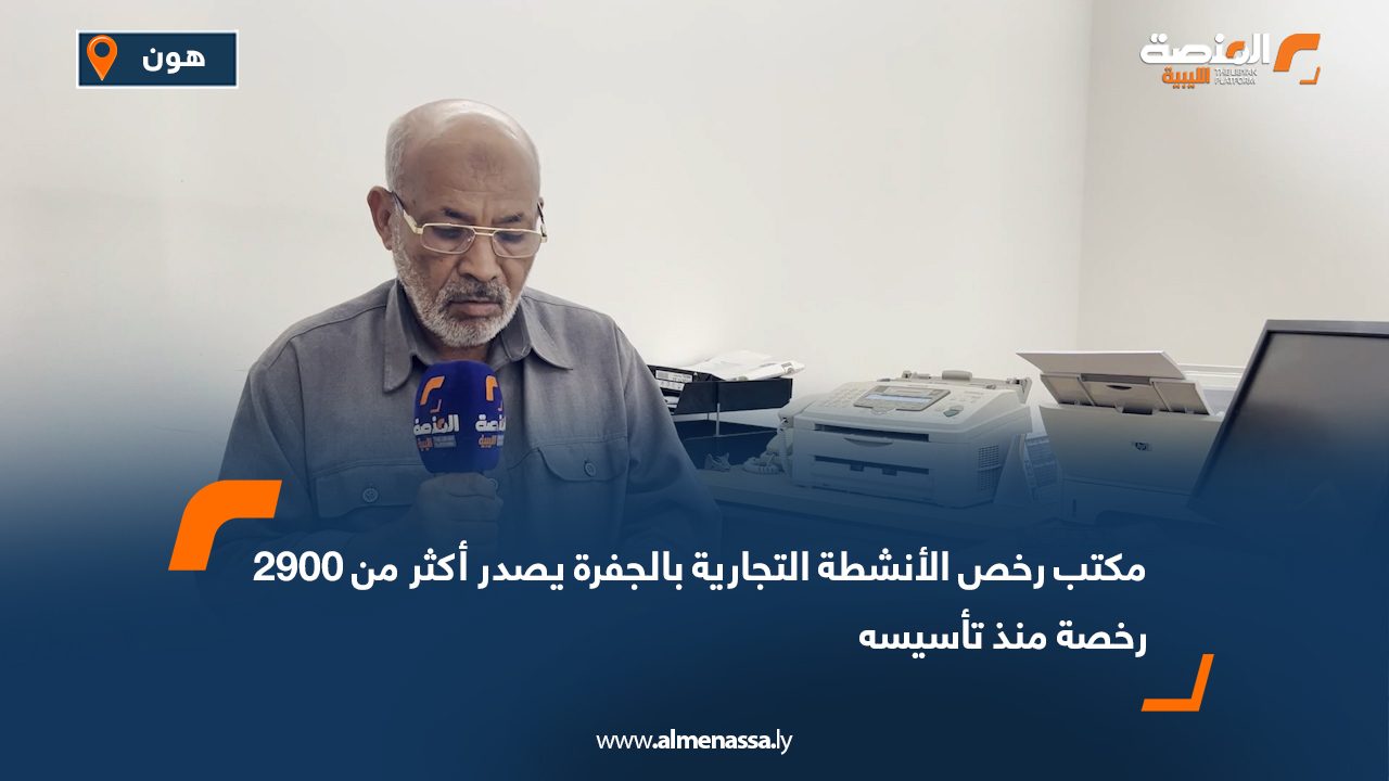 مكتب رخص الأنشطة التجارية بالجفرة يصدر أكثر من 2900 رخصة منذ تأسيسه