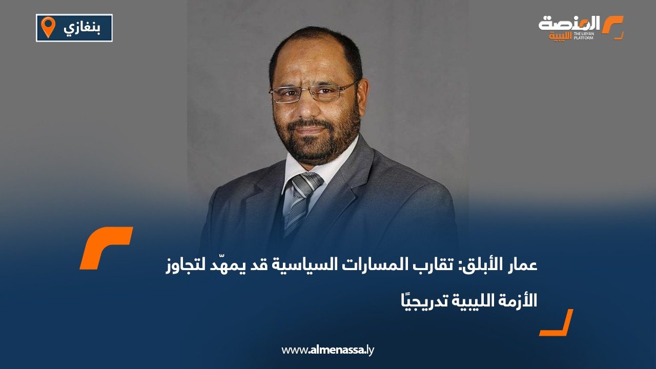 عمار الأبلق: تقارب المسارات السياسية قد يمهد لتجاوز الأزمة الليبية تدريجيًا
