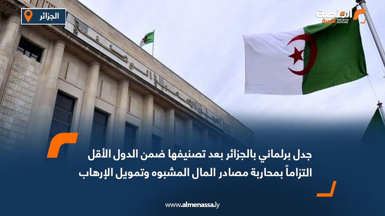 جدل برلماني بالجزائر بعد تصنيفها ضمن الدول الأقل التزاماً بمحاربة مصادر المال المشبوه وتمويل الإرهاب