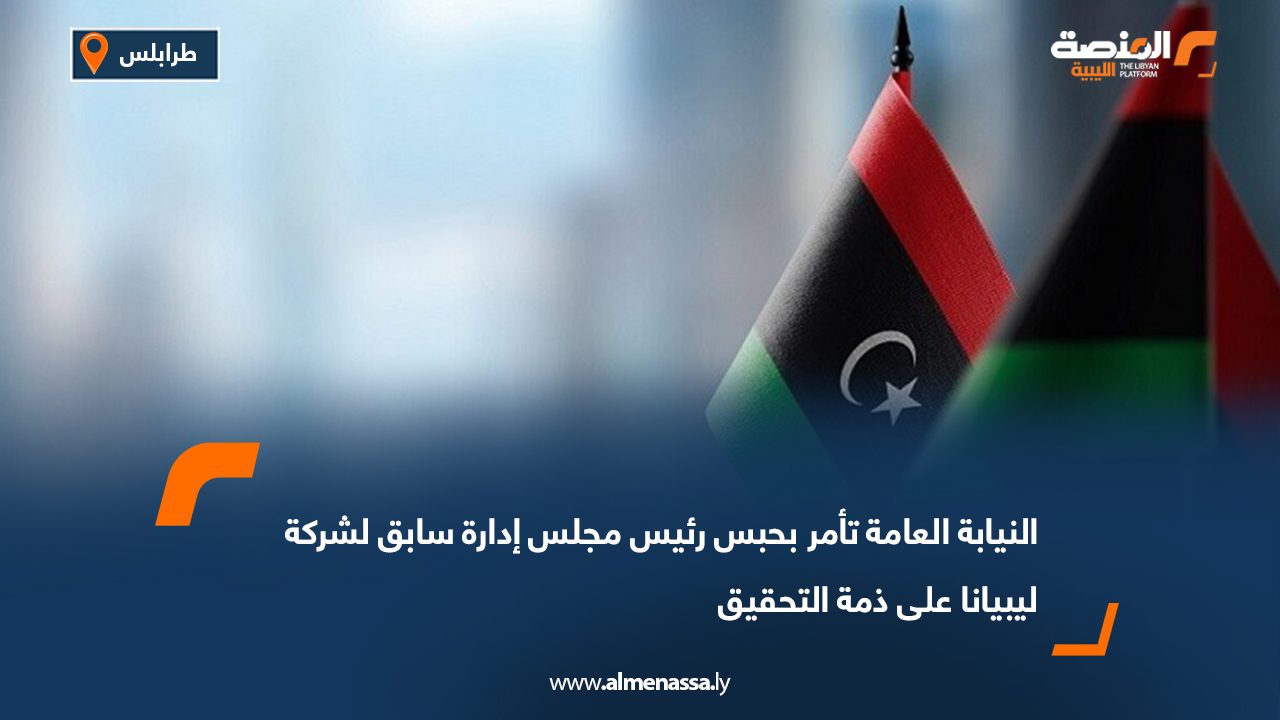 النيابة العامة تأمر بحبس رئيس مجلس إدارة سابق لشركة ليبيانا على ذمة التحقيق