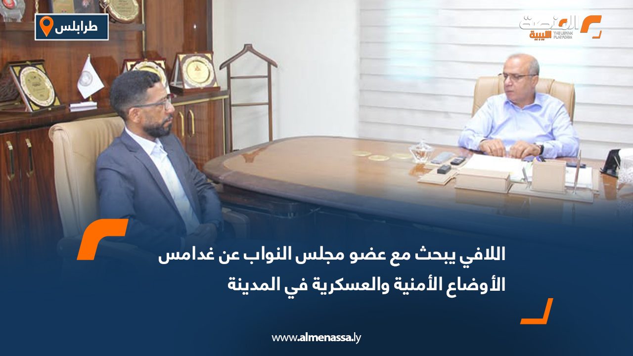 اللافي يبحث مع عضو مجلس النواب عن غدامس الأوضاع الأمنية والعسكرية في المدينة